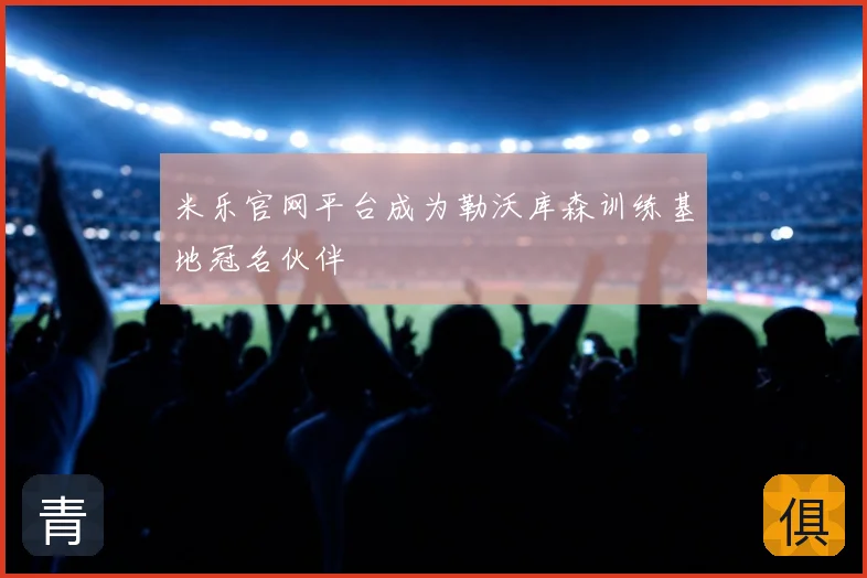 米乐官网平台成为勒沃库森训练基地冠名伙伴
