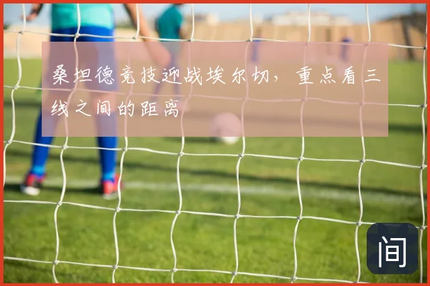 桑坦德竞技迎战埃尔切，重点看三线之间的距离